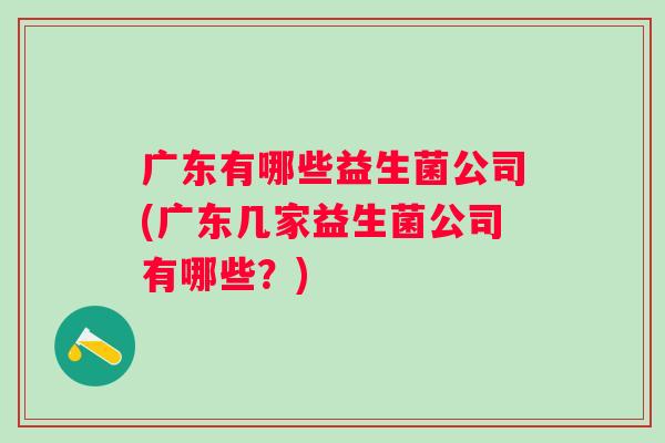 广东有哪些益生菌公司(广东几家益生菌公司有哪些?) 广东有哪些益生菌公司(广东几家益生菌公司有哪些?)
