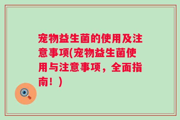 宠物益生菌的使用及注意事项(宠物益生菌使用与注意事项,全面指南!) 宠物益生菌的使用及注意事项(宠物益生菌使用与注意事项,全面指南!)