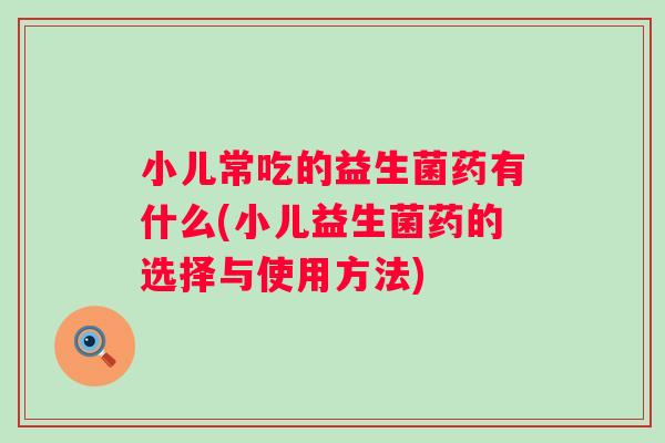 小儿常吃的益生菌药有什么(小儿益生菌药的选择与使用方法) 小儿常吃的益生菌药有什么(小儿益生菌药的选择与使用方法)