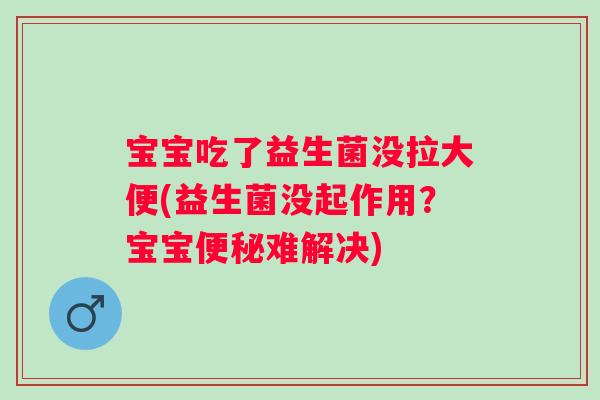 宝宝吃了益生菌没拉大便(益生菌没起作用?宝宝难解决) 宝宝吃了益生菌没拉大便(益生菌没起作用?宝宝难解决)