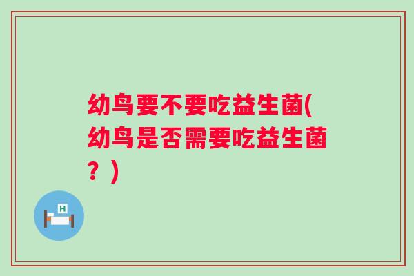 幼鸟要不要吃益生菌(幼鸟是否需要吃益生菌？)