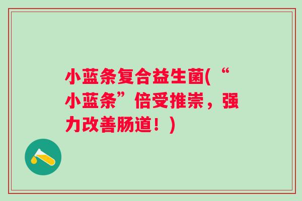 小蓝条复合益生菌(“小蓝条”倍受推崇，强力改善肠道！)