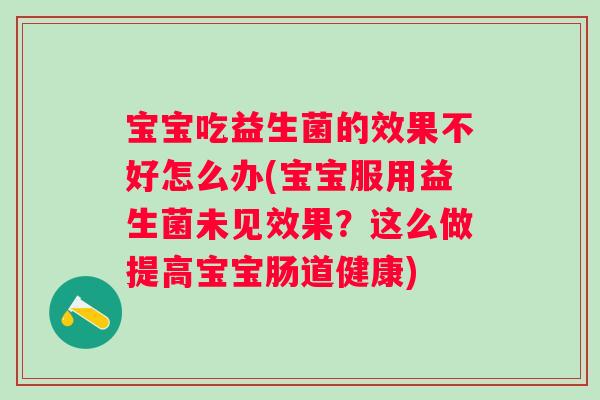 宝宝吃益生菌的效果不好怎么办(宝宝服用益生菌未见效果?这么做提高宝宝肠道健康) 宝宝吃益生菌的效果不好怎么办(宝宝服用益生菌未见效果?这么做提高宝宝肠道健康)