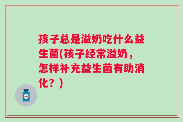 孩子总是溢奶吃什么益生菌(孩子经常溢奶，怎样补充益生菌有助消化？)