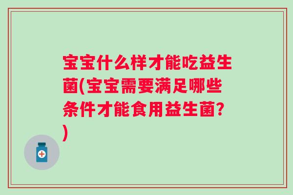 宝宝什么样才能吃益生菌(宝宝需要满足哪些条件才能食用益生菌？)