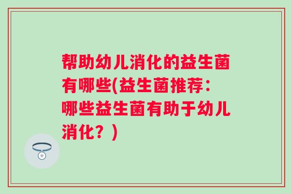 帮助幼儿消化的益生菌有哪些(益生菌推荐：哪些益生菌有助于幼儿消化？)