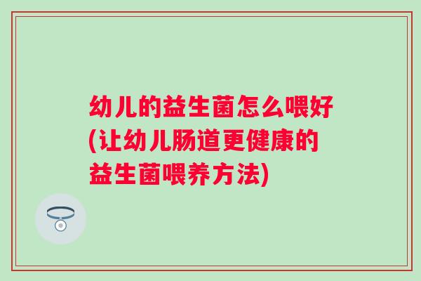 幼儿的益生菌怎么喂好(让幼儿肠道更健康的益生菌喂养方法)