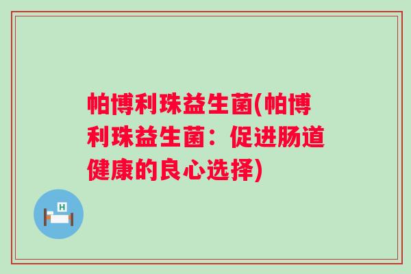 帕博利珠益生菌(帕博利珠益生菌:促进肠道健康的良心选择) 帕博利珠益生菌(帕博利珠益生菌:促进肠道健康的良心选择)