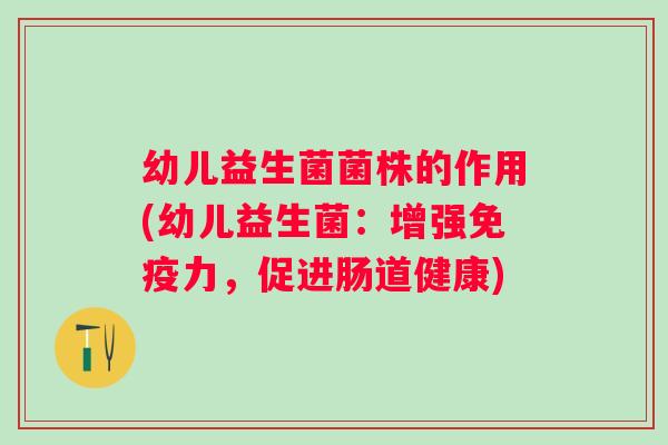 幼儿益生菌菌株的作用(幼儿益生菌：增强力，促进肠道健康)