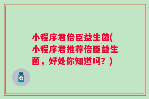 小程序君倍臣益生菌(小程序君推荐倍臣益生菌，好处你知道吗？)