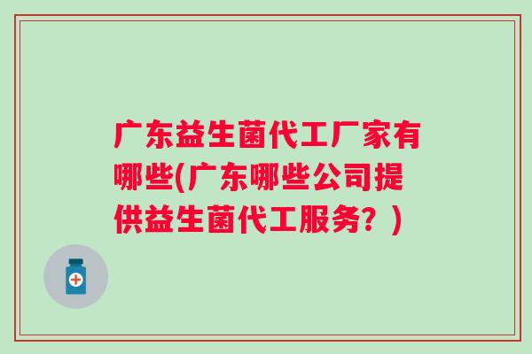 广东益生菌代工厂家有哪些(广东哪些公司提供益生菌代工服务?) 广东益生菌代工厂家有哪些(广东哪些公司提供益生菌代工服务?)