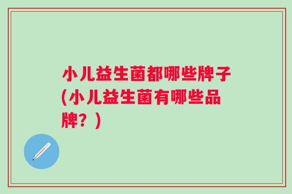 小儿益生菌都哪些牌子(小儿益生菌有哪些品牌？)