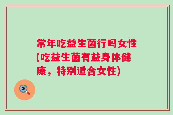 常年吃益生菌行吗女性(吃益生菌有益身体健康,特别适合女性) 常年吃益生菌行吗女性(吃益生菌有益身体健康,特别适合女性)