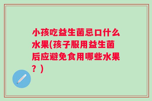 小孩吃益生菌忌口什么水果(孩子服用益生菌后应避免食用哪些水果?) 小孩吃益生菌忌口什么水果(孩子服用益生菌后应避免食用哪些水果?)