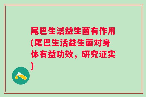 尾巴生活益生菌有作用(尾巴生活益生菌对身体有益功效,研究证实) 尾巴生活益生菌有作用(尾巴生活益生菌对身体有益功效,研究证实)