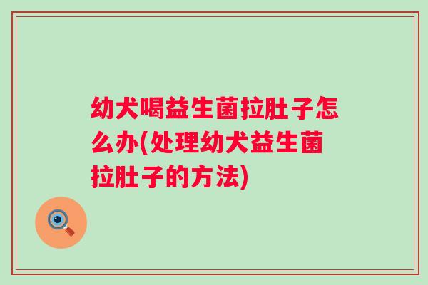 幼犬喝益生菌拉肚子怎么办(处理幼犬益生菌拉肚子的方法) 幼犬喝益生菌拉肚子怎么办(处理幼犬益生菌拉肚子的方法)