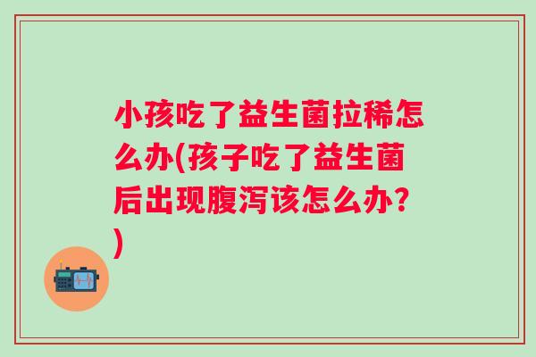 小孩吃了益生菌拉稀怎么办(孩子吃了益生菌后出现该怎么办?) 小孩吃了益生菌拉稀怎么办(孩子吃了益生菌后出现该怎么办?)