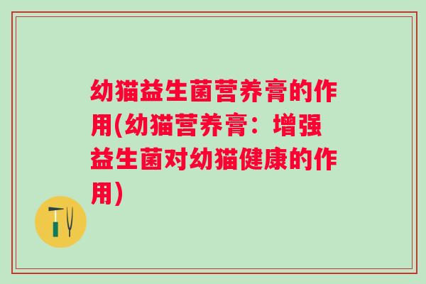幼猫益生菌营养膏的作用(幼猫营养膏:增强益生菌对幼猫健康的作用) 幼猫益生菌营养膏的作用(幼猫营养膏:增强益生菌对幼猫健康的作用)