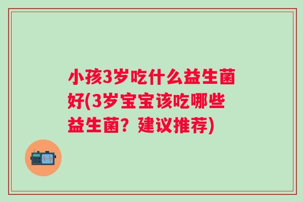 小孩3岁吃什么益生菌好(3岁宝宝该吃哪些益生菌？建议推荐)