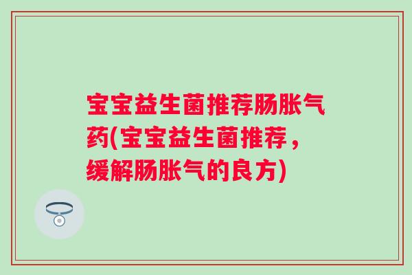 宝宝益生菌推荐肠药(宝宝益生菌推荐,缓解肠的良方) 宝宝益生菌推荐肠药(宝宝益生菌推荐,缓解肠的良方)