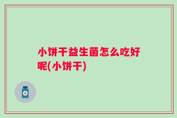 小饼干益生菌怎么吃好呢(小饼干) 小饼干益生菌怎么吃好呢(小饼干)