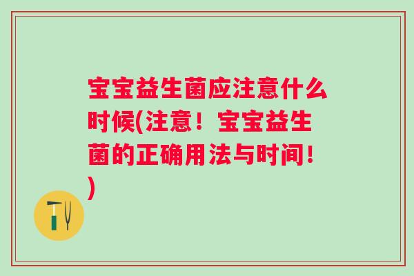 宝宝益生菌应注意什么时候(注意!宝宝益生菌的正确用法与时间!) 宝宝益生菌应注意什么时候(注意!宝宝益生菌的正确用法与时间!)