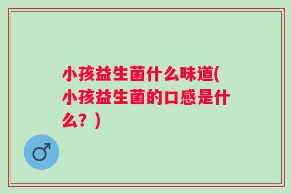 小孩益生菌什么味道(小孩益生菌的口感是什么？)