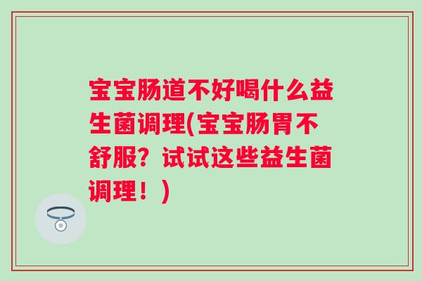 宝宝肠道不好喝什么益生菌调理(宝宝肠胃不舒服?试试这些益生菌调理!) 宝宝肠道不好喝什么益生菌调理(宝宝肠胃不舒服?试试这些益生菌调理!)