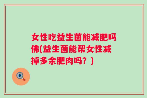 女性吃益生菌能吗佛(益生菌能帮女性减掉多余肥肉吗？)