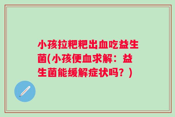 小孩拉粑粑出吃益生菌(小孩便求解:益生菌能缓解症状吗?) 小孩拉粑粑出吃益生菌(小孩便求解:益生菌能缓解症状吗?)