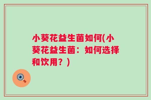 小葵花益生菌如何(小葵花益生菌：如何选择和饮用？)