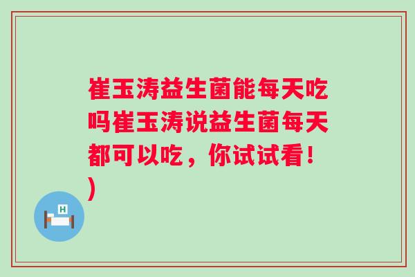 崔玉涛益生菌能每天吃吗崔玉涛说益生菌每天都可以吃,你试试看!) 崔玉涛益生菌能每天吃吗崔玉涛说益生菌每天都可以吃,你试试看!)