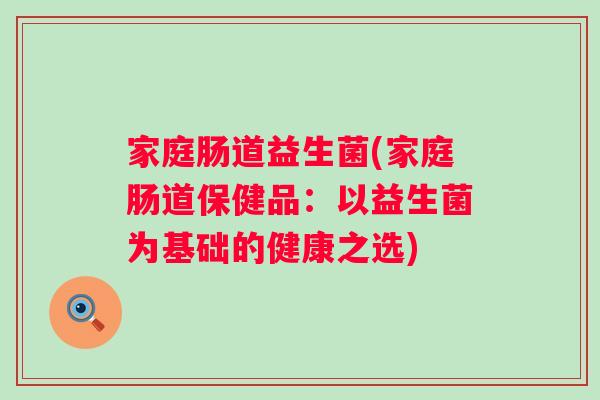 家庭肠道益生菌(家庭肠道保健品:以益生菌为基础的健康之选) 家庭肠道益生菌(家庭肠道保健品:以益生菌为基础的健康之选)