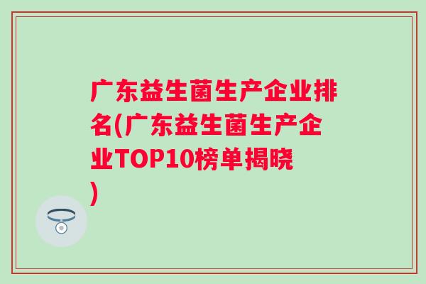 广东益生菌生产企业排名(广东益生菌生产企业TOP10榜单揭晓)