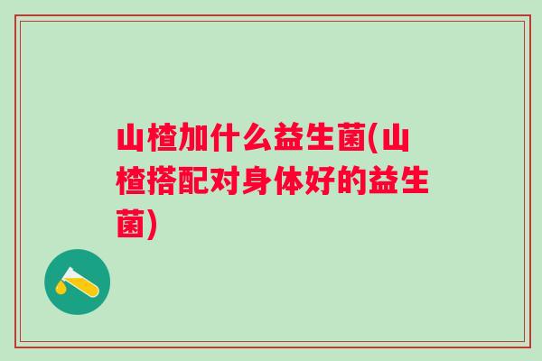 山楂加什么益生菌(山楂搭配对身体好的益生菌) 山楂加什么益生菌(山楂搭配对身体好的益生菌)