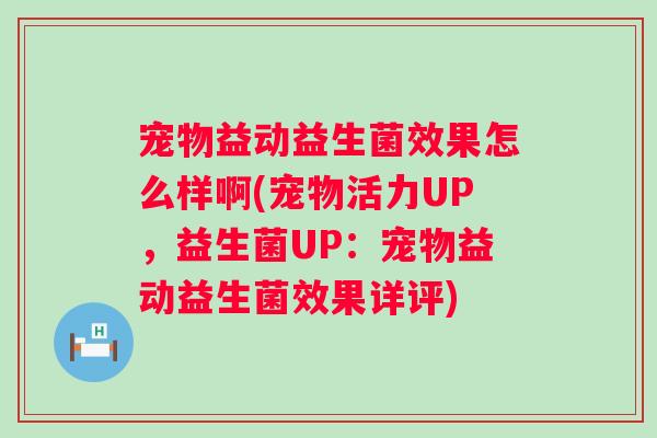 宠物益动益生菌效果怎么样啊(宠物活力UP，益生菌UP：宠物益动益生菌效果详评)