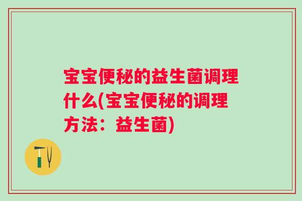 宝宝的益生菌调理什么(宝宝的调理方法:益生菌) 宝宝的益生菌调理什么(宝宝的调理方法:益生菌)