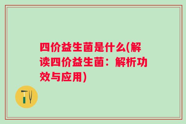 四价益生菌是什么(解读四价益生菌:解析功效与应用) 四价益生菌是什么(解读四价益生菌:解析功效与应用)