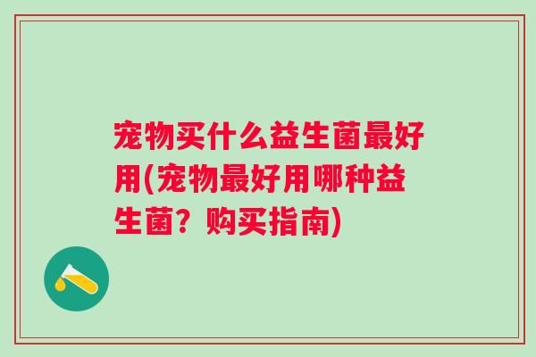 宠物买什么益生菌好用(宠物好用哪种益生菌?购买指南) 宠物买什么益生菌好用(宠物好用哪种益生菌?购买指南)