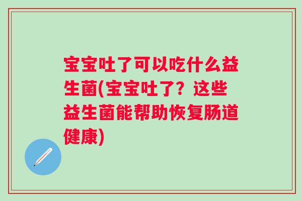 宝宝吐了可以吃什么益生菌(宝宝吐了？这些益生菌能帮助恢复肠道健康)