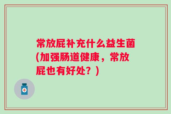 常放屁补充什么益生菌(加强肠道健康,常放屁也有好处?) 常放屁补充什么益生菌(加强肠道健康,常放屁也有好处?)