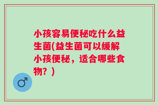 小孩容易吃什么益生菌(益生菌可以缓解小孩,适合哪些食物?) 小孩容易吃什么益生菌(益生菌可以缓解小孩,适合哪些食物?)
