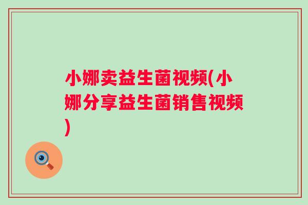 小娜卖益生菌视频(小娜分享益生菌销售视频) 小娜卖益生菌视频(小娜分享益生菌销售视频)
