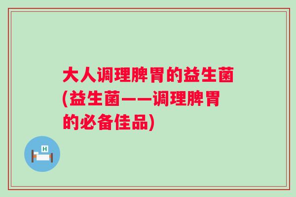 大人调理脾胃的益生菌(益生菌——调理脾胃的必备佳品)