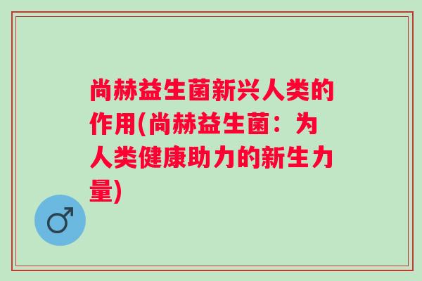 尚赫益生菌新兴人类的作用(尚赫益生菌：为人类健康助力的新生力量)