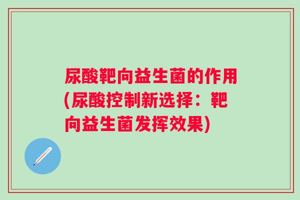 尿酸靶向益生菌的作用(尿酸控制新选择:靶向益生菌发挥效果) 尿酸靶向益生菌的作用(尿酸控制新选择:靶向益生菌发挥效果)