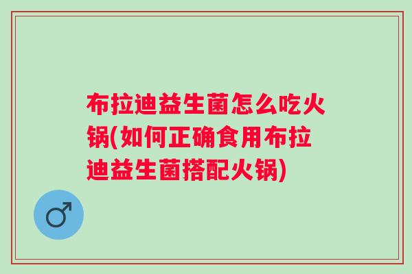 布拉迪益生菌怎么吃火锅(如何正确食用布拉迪益生菌搭配火锅) 布拉迪益生菌怎么吃火锅(如何正确食用布拉迪益生菌搭配火锅)