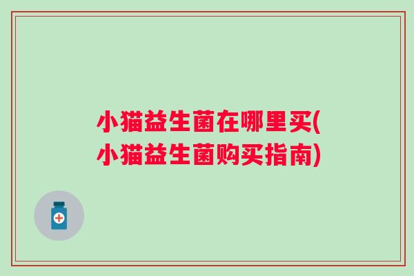 小猫益生菌在哪里买(小猫益生菌购买指南) 小猫益生菌在哪里买(小猫益生菌购买指南)