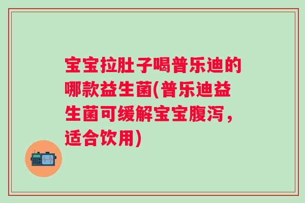 宝宝拉肚子喝普乐迪的哪款益生菌(普乐迪益生菌可缓解宝宝,适合饮用) 宝宝拉肚子喝普乐迪的哪款益生菌(普乐迪益生菌可缓解宝宝,适合饮用)
