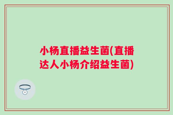 小杨直播益生菌(直播达人小杨介绍益生菌) 小杨直播益生菌(直播达人小杨介绍益生菌)